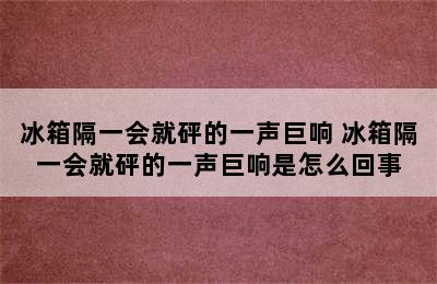 冰箱隔一会就砰的一声巨响 冰箱隔一会就砰的一声巨响是怎么回事